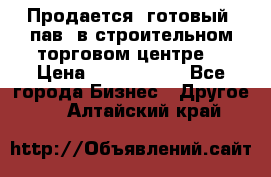 Продается  готовый  пав. в строительном торговом центре. › Цена ­ 7 000 000 - Все города Бизнес » Другое   . Алтайский край